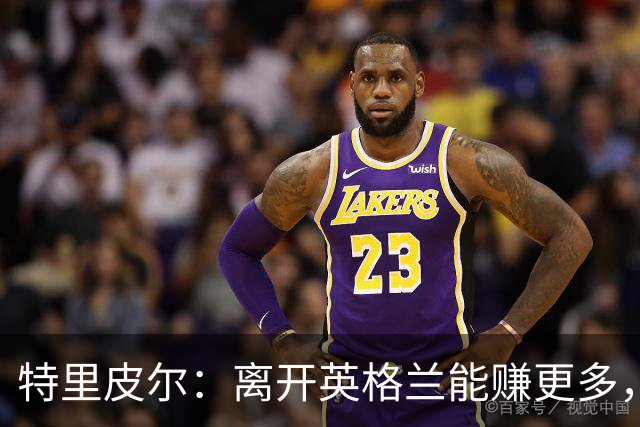 特里皮尔：离开英格兰能赚更多，但留在英格兰陪孩子更重要