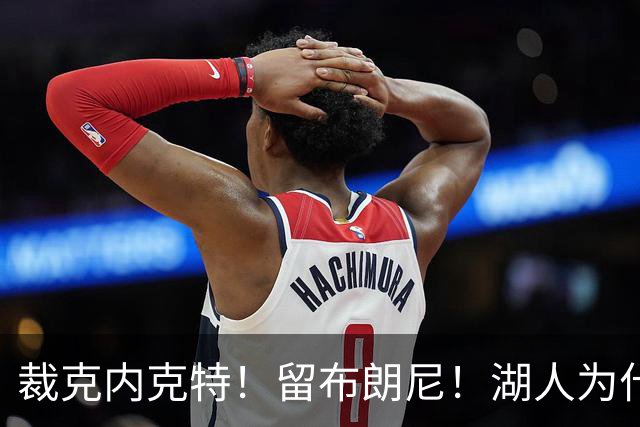 裁克内克特！留布朗尼！湖人为什么选他？
